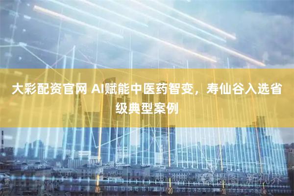 大彩配资官网 AI赋能中医药智变，寿仙谷入选省级典型案例
