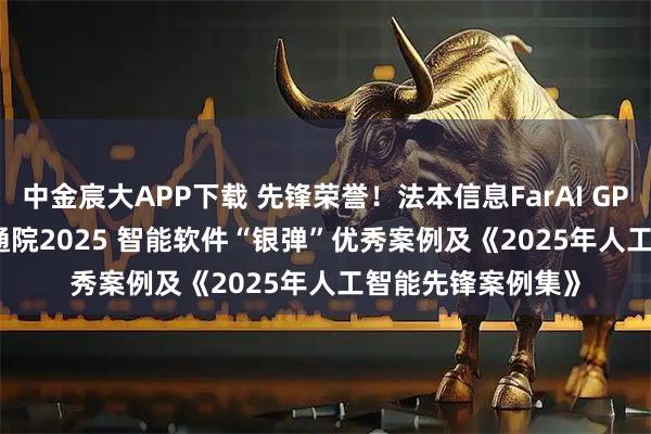 中金宸大APP下载 先锋荣誉!法本信息FarAI GPTRecruit入选信通院2025 智能软件“银弹”优秀案例及《2025年人工智能先锋案例集》