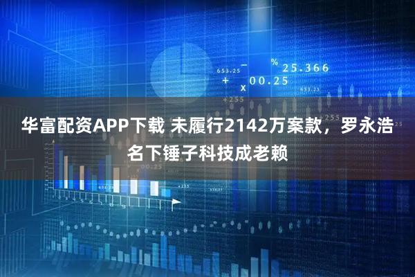 华富配资APP下载 未履行2142万案款,罗永浩名下锤子科技成老赖