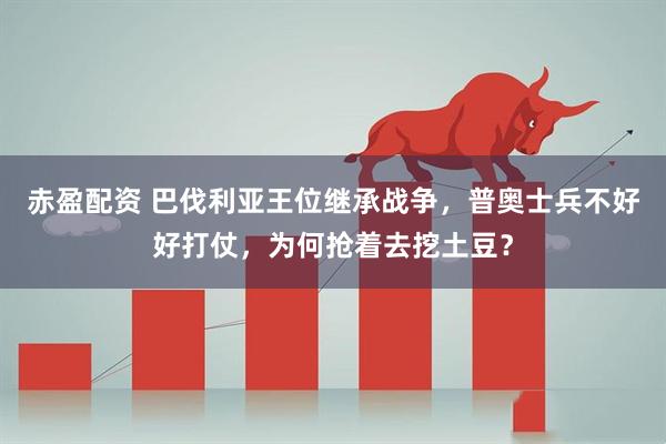 赤盈配资 巴伐利亚王位继承战争，普奥士兵不好好打仗，为何抢着去挖土豆？