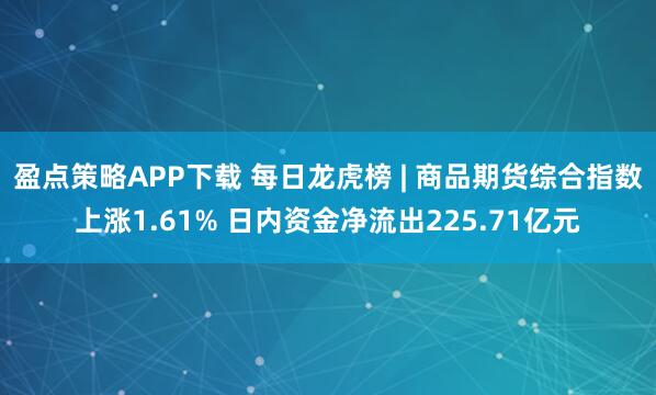 盈点策略APP下载 每日龙虎榜 | 商品期货综合指数上涨1.61% 日内资金净流出225.71亿元