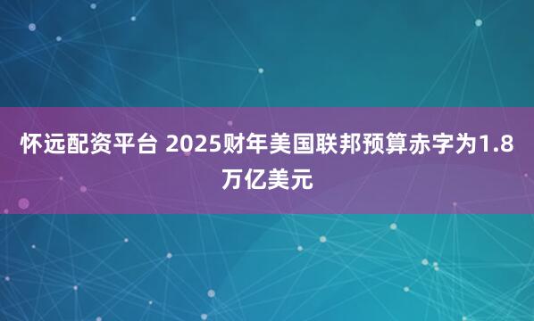 怀远配资平台 2025财年美国联邦预算赤字为1.8万亿美元