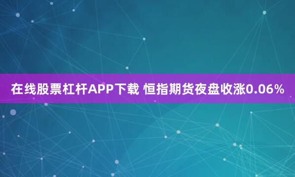 在线股票杠杆APP下载 恒指期货夜盘收涨0.06%