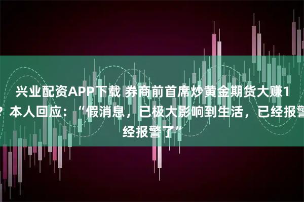 兴业配资APP下载 券商前首席炒黄金期货大赚14亿？本人回应：“假消息，已极大影响到生活，已经报警了”