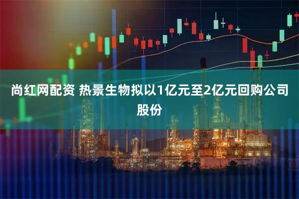 尚红网配资 热景生物拟以1亿元至2亿元回购公司股份