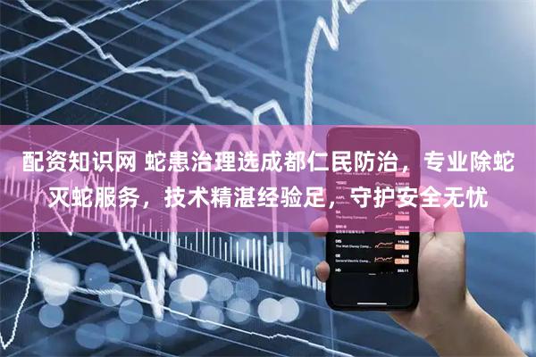 配资知识网 蛇患治理选成都仁民防治，专业除蛇灭蛇服务，技术精湛经验足，守护安全无忧