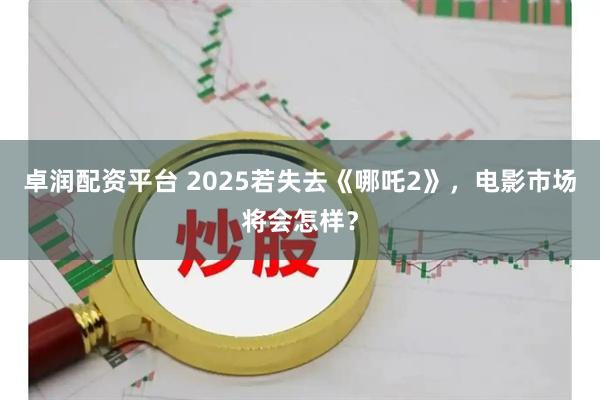 卓润配资平台 2025若失去《哪吒2》，电影市场将会怎样？