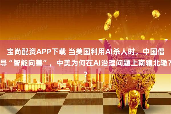 宝尚配资APP下载 当美国利用AI杀人时,中国倡导“智能向善”,中美为何在AI治理问题上南辕北辙?