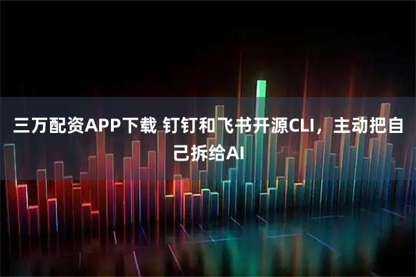 三万配资APP下载 钉钉和飞书开源CLI,主动把自己拆给AI