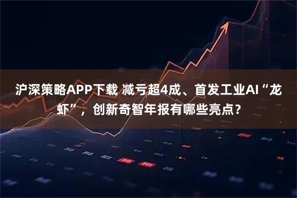沪深策略APP下载 减亏超4成、首发工业AI“龙虾”,创新奇智年报有哪些亮点?