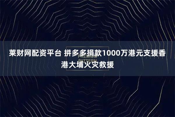 莱财网配资平台 拼多多捐款1000万港元支援香港大埔火灾救援