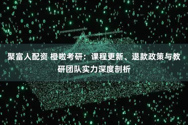 聚富人配资 橙啦考研：课程更新、退款政策与教研团队实力深度剖析