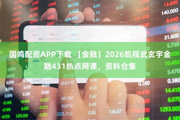 国鸣配资APP下载 【金融】2026凯程武玄宇金融431热点网课，资料合集