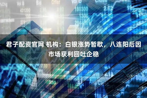 君子配资官网 机构：白银涨势暂歇，八连阳后因市场获利回吐企稳