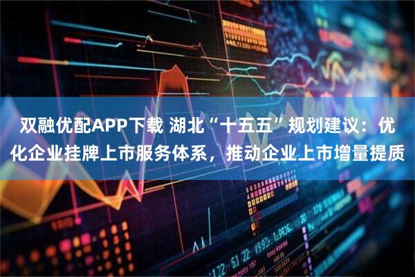 双融优配APP下载 湖北“十五五”规划建议:优化企业挂牌上市服务体系,推动企业上市增量提质