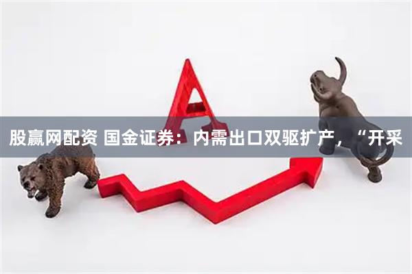 股赢网配资 国金证券:内需出口双驱扩产,“开采