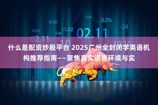 什么是配资炒股平台 2025广州全封闭学英语机构推荐指南——聚焦真实语言环境与实