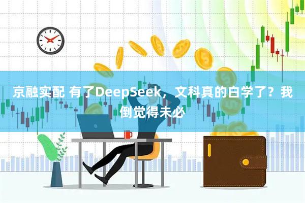 京融实配 有了DeepSeek，文科真的白学了？我倒觉得未必