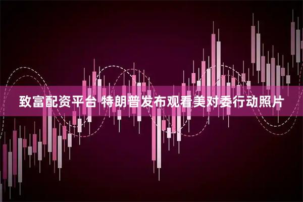 致富配资平台 特朗普发布观看美对委行动照片
