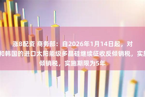 涨8配资 商务部：自2026年1月14日起，对原产于美国和韩国的进口太阳能级多晶硅继续征收反倾销税，实施期限为5年