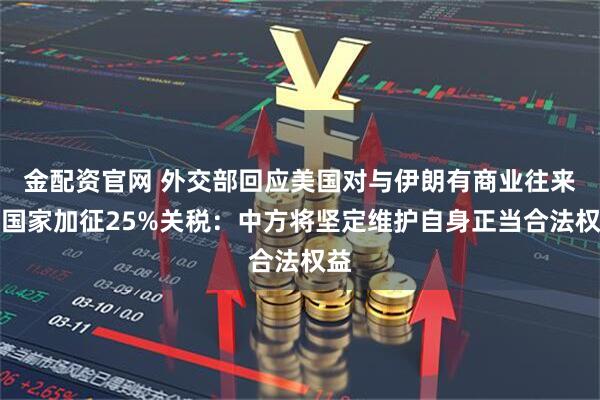 金配资官网 外交部回应美国对与伊朗有商业往来的国家加征25%关税：中方将坚定维护自身正当合法权益