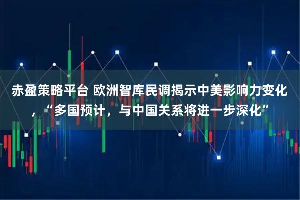 赤盈策略平台 欧洲智库民调揭示中美影响力变化，“多国预计，与中国关系将进一步深化”