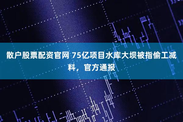 散户股票配资官网 75亿项目水库大坝被指偷工减料，官方通报