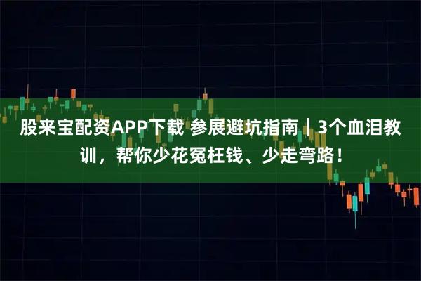 股来宝配资APP下载 参展避坑指南｜3个血泪教训，帮你少花冤枉钱、少走弯路！