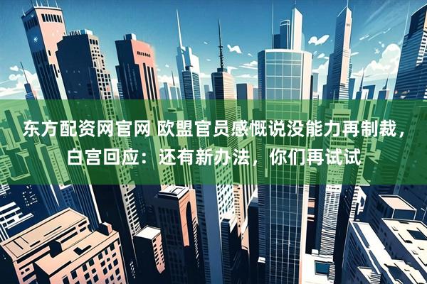 东方配资网官网 欧盟官员感慨说没能力再制裁，白宫回应：还有新办法，你们再试试