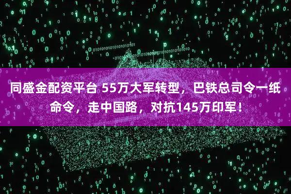 同盛金配资平台 55万大军转型，巴铁总司令一纸命令，走中国路，对抗145万印军！