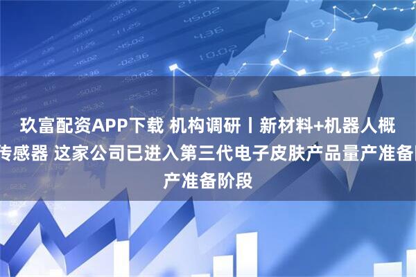 玖富配资APP下载 机构调研丨新材料+机器人概念+传感器 这家公司已进入第三代电子皮肤产品量产准备阶段