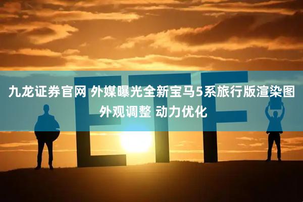 九龙证券官网 外媒曝光全新宝马5系旅行版渲染图 外观调整 动力优化