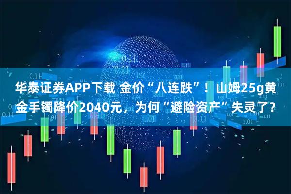 华泰证券APP下载 金价“八连跌”！山姆25g黄金手镯降价2040元，为何“避险资产”失灵了？