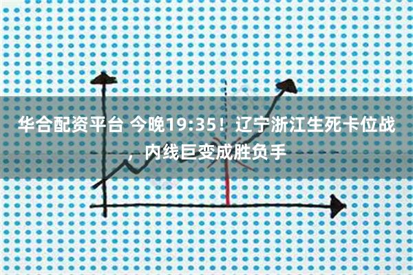 华合配资平台 今晚19:35！辽宁浙江生死卡位战，内线巨变成胜负手