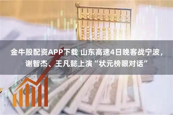金牛股配资APP下载 山东高速4日晚客战宁波，谢智杰、王凡懿上演“状元榜眼对话”
