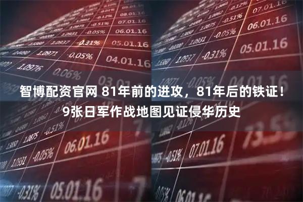 智博配资官网 81年前的进攻，81年后的铁证！9张日军作战地图见证侵华历史