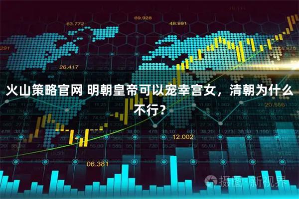 火山策略官网 明朝皇帝可以宠幸宫女,清朝为什么不行?