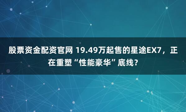 股票资金配资官网 19.49万起售的星途EX7，正在重塑“性能豪华”底线？