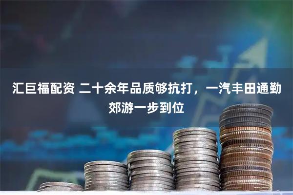 汇巨福配资 二十余年品质够抗打，一汽丰田通勤郊游一步到位