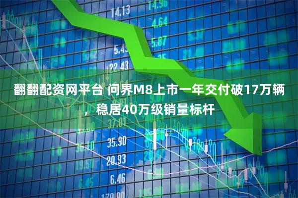 翻翻配资网平台 问界M8上市一年交付破17万辆，稳居40万级销量标杆