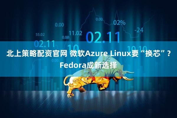 北上策略配资官网 微软Azure Linux要“换芯”？Fedora成新选择
