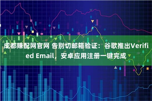 成都赚配网官网 告别切邮箱验证：谷歌推出Verified Email，安卓应用注册一键完成