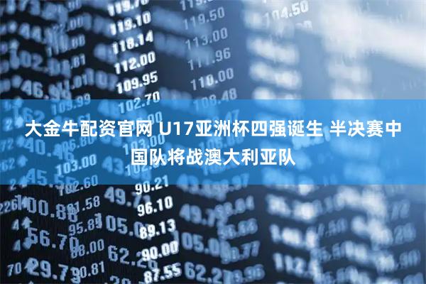 大金牛配资官网 U17亚洲杯四强诞生 半决赛中国队将战澳大利亚队