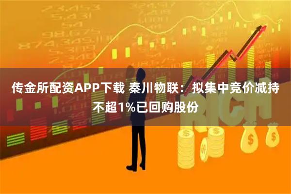 传金所配资APP下载 秦川物联：拟集中竞价减持不超1%已回购股份