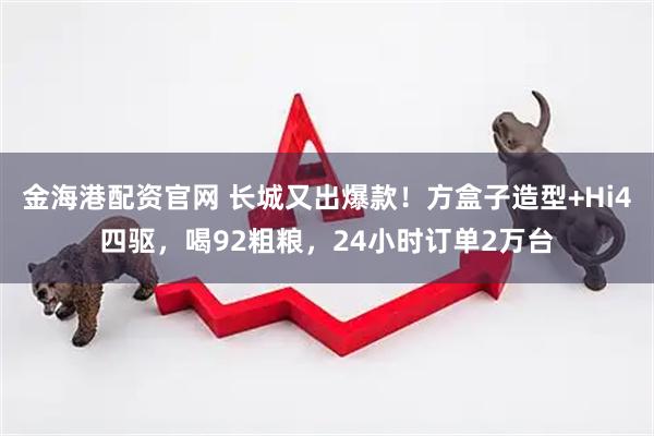 金海港配资官网 长城又出爆款！方盒子造型+Hi4四驱，喝92粗粮，24小时订单2万台