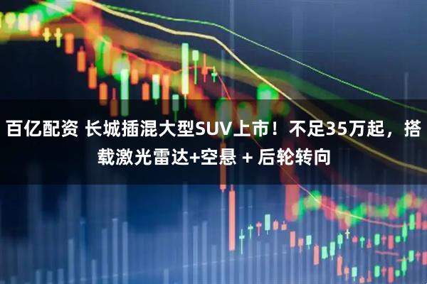 百亿配资 长城插混大型SUV上市！不足35万起，搭载激光雷达+空悬 + 后轮转向