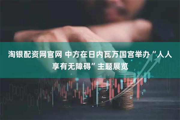 淘银配资网官网 中方在日内瓦万国宫举办“人人享有无障碍”主题展览