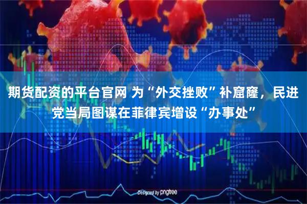 期货配资的平台官网 为“外交挫败”补窟窿，民进党当局图谋在菲律宾增设“办事处”