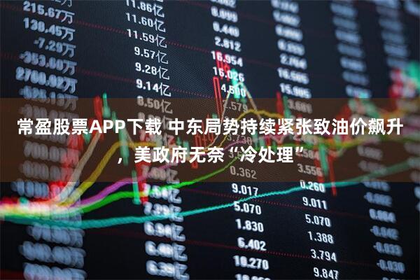 常盈股票APP下载 中东局势持续紧张致油价飙升，美政府无奈“冷处理”